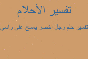 تفسير رجل اخضر يمسح على راسي في المنام