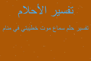 تفسير سماع موت خطيبتي في منام في المنام