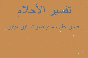 تفسير سماع صوت انين ميتين في المنام