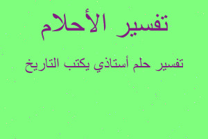 تفسير أستاذي يكتب التاريخ في المنام تفسير أستاذي يكتب التاريخ في المنام