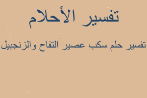 تفسير سكب عصير التفاح والزنجبيل في المنام