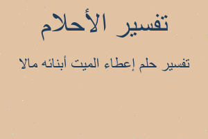 تفسير إعطاء الميت أبنائه مالا في المنام تفسير إعطاء الميت أبنائه مالا في المنام