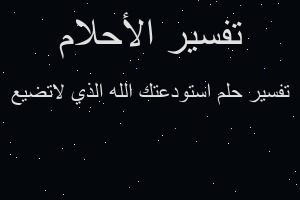تفسير استودعتك الله الذي لاتضيع في المنام تفسير استودعتك الله الذي لاتضيع في المنام
