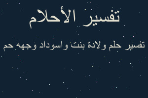 تفسير ولادة بنت واسوداد وجهه حم في المنام