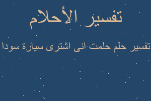 تفسير حلمت انى اشترى سيارة سودا في المنام
