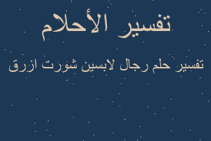 تفسير رجال لابسين شورت ازرق في المنام
