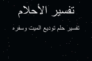 تفسير توديع الميت وسفره في المنام تفسير توديع الميت وسفره في المنام
