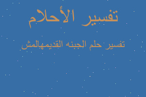 تفسير الجبنه القديمهالمش في المنام تفسير الجبنه القديمهالمش في المنام