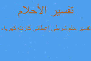 تفسير شرطى اعطانى كارت كهرباء في المنام تفسير شرطى اعطانى كارت كهرباء في المنام