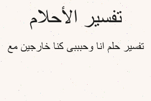 تفسير انا وحبببى كنا خارجين مع في المنام تفسير انا وحبببى كنا خارجين مع في المنام