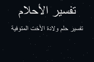 تفسير ولادة الأخت المتوفية في المنام