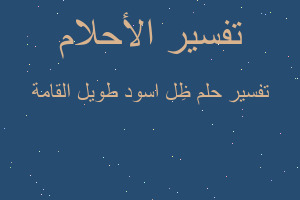 تفسير ظِل اسود طويل القامة في المنام