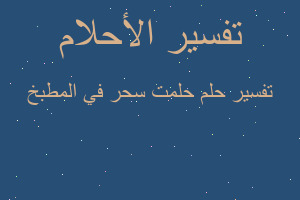 تفسير حلمت سحر في المطبخ في المنام تفسير حلمت سحر في المطبخ في المنام