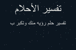 تفسير رؤيه منك وتكبر ب في المنام