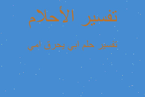 تفسير ابي يحرق امي في المنام تفسير ابي يحرق امي في المنام