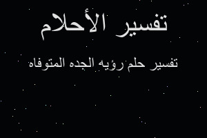 تفسير رؤيه الجده المتوفاه في المنام