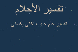 تفسير حبيب اختي يكلمني في المنام تفسير حبيب اختي يكلمني في المنام