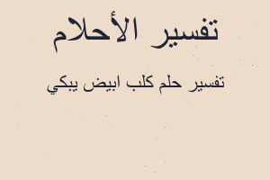 تفسير كلب ابيض يبكي في المنام