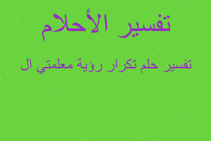 تفسير تكرار رؤية معلمتي ال في المنام