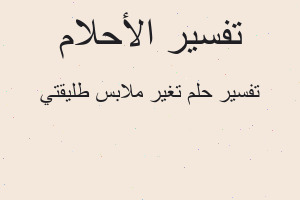 تفسير تغير ملابس طليقتي في المنام