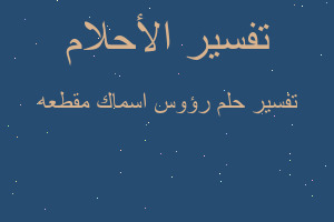 تفسير رؤوس اسماك مقطعه في المنام تفسير رؤوس اسماك مقطعه في المنام