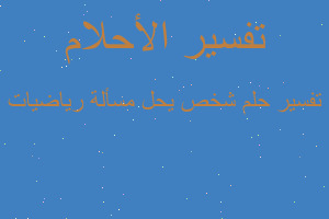 تفسير شخص يحل مسألة رياضيات في المنام