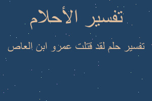 تفسير لقد قتلت عمرو ابن العاص في المنام تفسير لقد قتلت عمرو ابن العاص في المنام