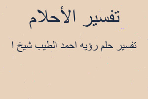 تفسير رؤيه احمد الطيب شيخ ا في المنام تفسير رؤيه احمد الطيب شيخ ا في المنام