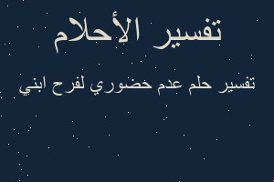 تفسير عدم حضوري لفرح ابني في المنام تفسير عدم حضوري لفرح ابني في المنام