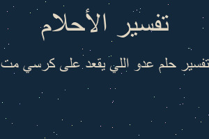 تفسير عدو اللي يقعد على كرسي مت في المنام تفسير عدو اللي يقعد على كرسي مت في المنام
