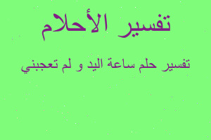 تفسير ساعة اليد و لم تعجبني في المنام