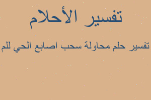 تفسير محاولة سحب اصابع الحي للم في المنام تفسير محاولة سحب اصابع الحي للم في المنام