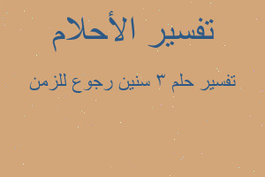 تفسير ٣ سنين رجوع للزمن في المنام تفسير ٣ سنين رجوع للزمن في المنام