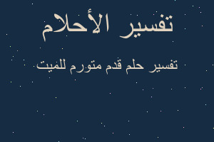 تفسير قدم متورم للميت في المنام تفسير قدم متورم للميت في المنام