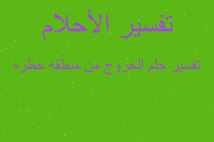 تفسير الخروج من منطقه خطره في المنام تفسير الخروج من منطقه خطره في المنام