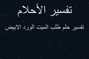 تفسير طلب الميت الورد الابيض في المنام