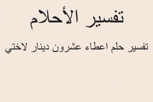 تفسير اعطاء عشرون دينار لاختي في المنام تفسير اعطاء عشرون دينار لاختي في المنام
