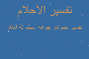 تفسير نار بفوهه اسطوانة الغاز في المنام