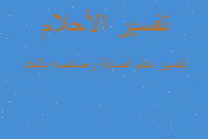 تفسير اصابة رصاصه بالخد في المنام