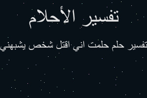 تفسير حلمت اني اقتل شخص يشبهني في المنام