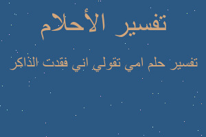 تفسير امي تقولي اني فقدت الذاكر في المنام