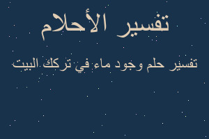 تفسير وجود ماء في تركك البيت في المنام تفسير وجود ماء في تركك البيت في المنام