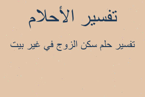 تفسير سكن الزوج في غير بيت في المنام تفسير سكن الزوج في غير بيت في المنام