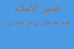 تفسير يقولي لي انتي كذابه ابي م في المنام