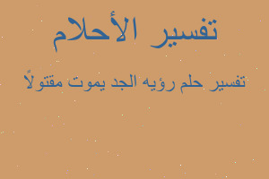 تفسير رؤيه الجد يموت مقتولاً في المنام تفسير رؤيه الجد يموت مقتولاً في المنام