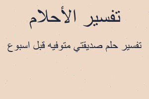 تفسير صديقتي متوفيه قبل اسبوع في المنام