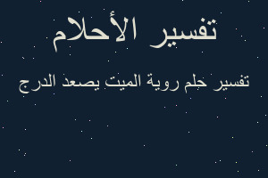 تفسير روية الميت يصعد الدرج في المنام