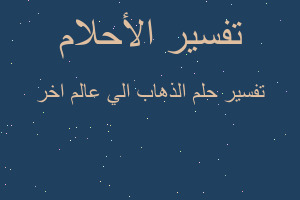 تفسير الذهاب الي عالم اخر في المنام