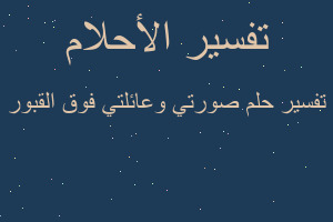 تفسير صورتي وعائلتي فوق القبور في المنام