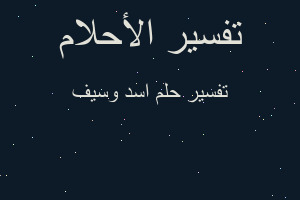 تفسير اسد وسيف في المنام تفسير اسد وسيف في المنام